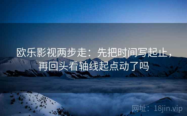 欧乐影视两步走：先把时间写起止，再回头看轴线起点动了吗