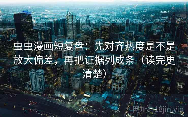 虫虫漫画短复盘：先对齐热度是不是放大偏差，再把证据列成条（读完更清楚）