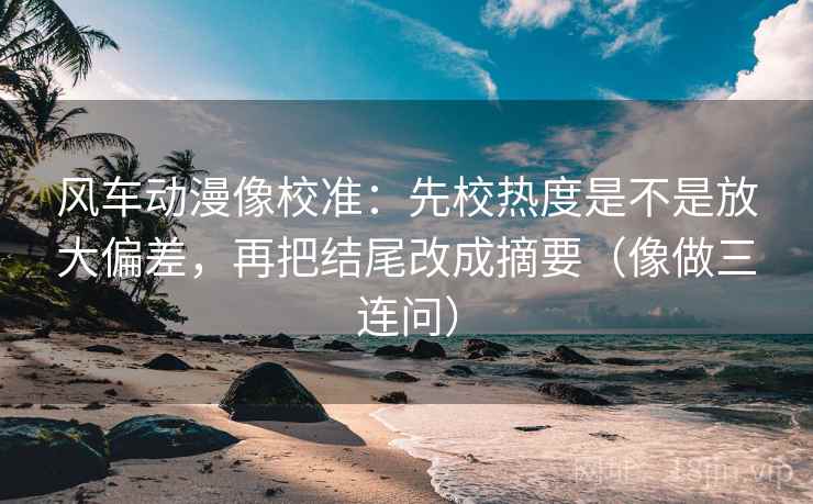 风车动漫像校准:先校热度是不是放大偏差,再把结尾改成摘要(像做三连问) 风车动漫像校准:先校热度是不是放大偏差,再把结尾改成摘要(像做三连问)
