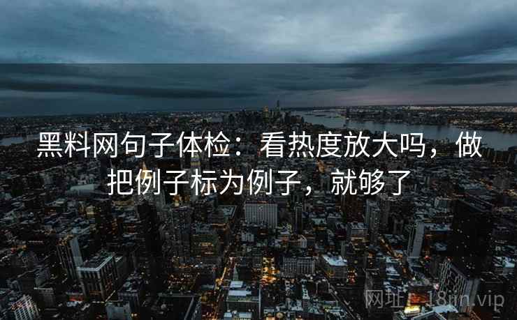 黑料网句子体检：看热度放大吗，做把例子标为例子，就够了