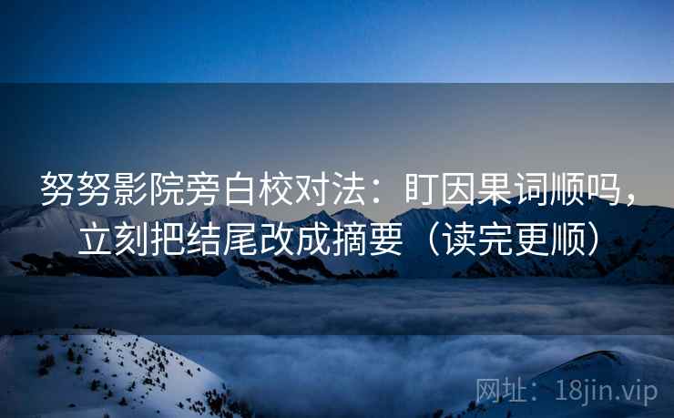 努努影院旁白校对法：盯因果词顺吗，立刻把结尾改成摘要（读完更顺）