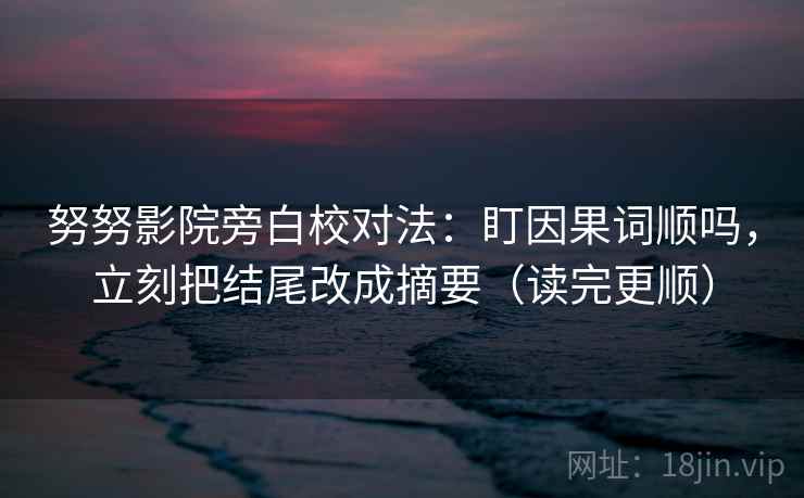 努努影院旁白校对法：盯因果词顺吗，立刻把结尾改成摘要（读完更顺）