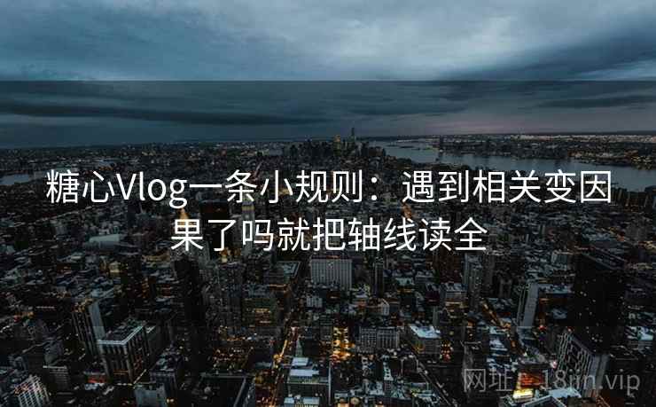 糖心Vlog一条小规则：遇到相关变因果了吗就把轴线读全