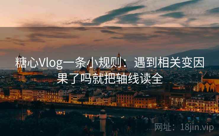 糖心Vlog一条小规则：遇到相关变因果了吗就把轴线读全