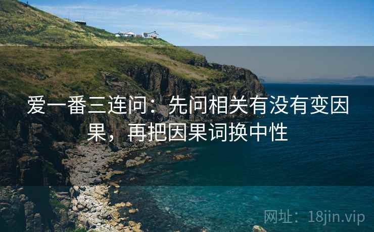 爱一番三连问：先问相关有没有变因果，再把因果词换中性