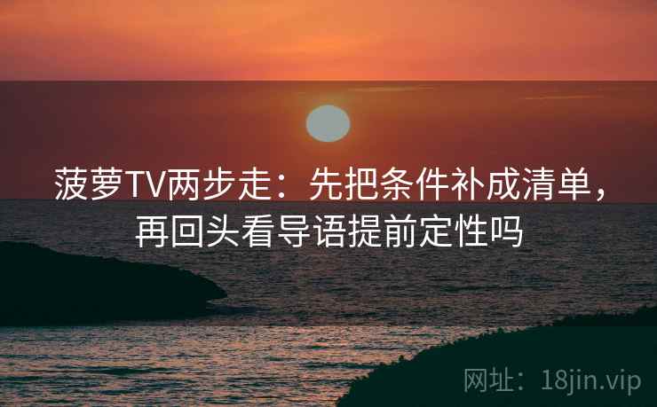 菠萝TV两步走：先把条件补成清单，再回头看导语提前定性吗