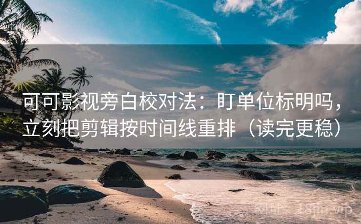可可影视旁白校对法：盯单位标明吗，立刻把剪辑按时间线重排（读完更稳）