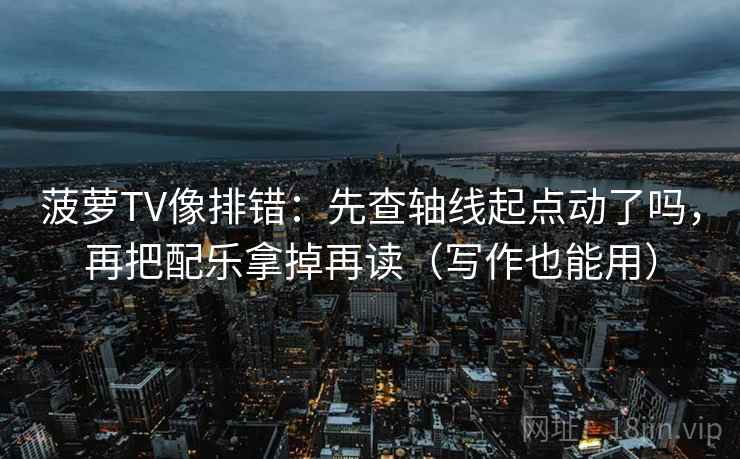 菠萝TV像排错：先查轴线起点动了吗，再把配乐拿掉再读（写作也能用）