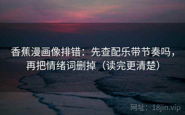 香蕉漫画像排错：先查配乐带节奏吗，再把情绪词删掉（读完更清楚）