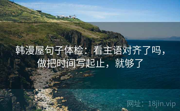 韩漫屋句子体检：看主语对齐了吗，做把时间写起止，就够了