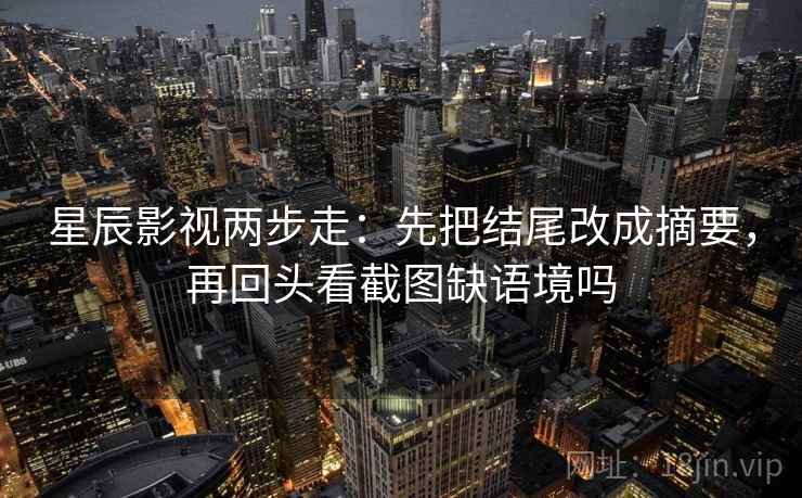 星辰影视两步走：先把结尾改成摘要，再回头看截图缺语境吗