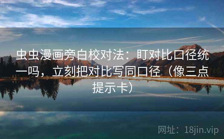 虫虫漫画旁白校对法：盯对比口径统一吗，立刻把对比写同口径（像三点提示卡）