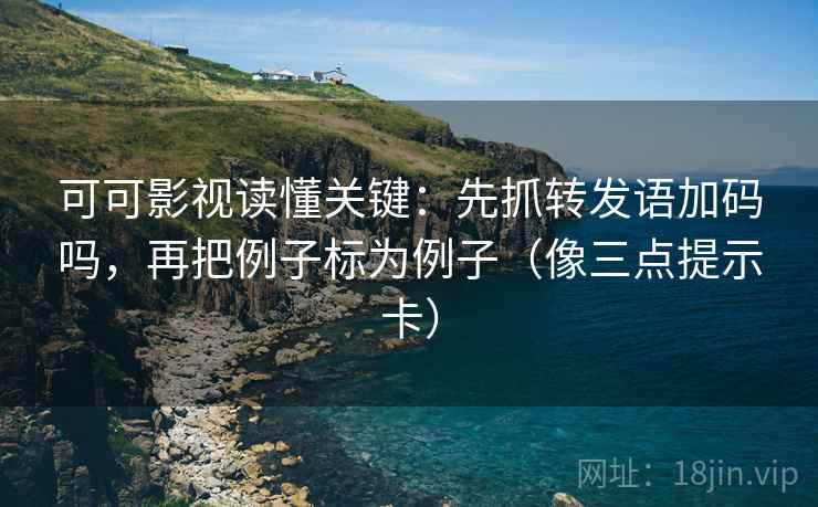 可可影视读懂关键：先抓转发语加码吗，再把例子标为例子（像三点提示卡）