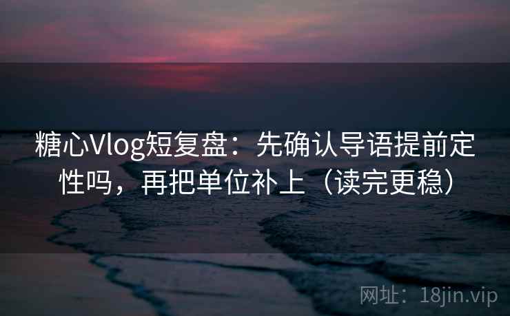糖心Vlog短复盘：先确认导语提前定性吗，再把单位补上（读完更稳）