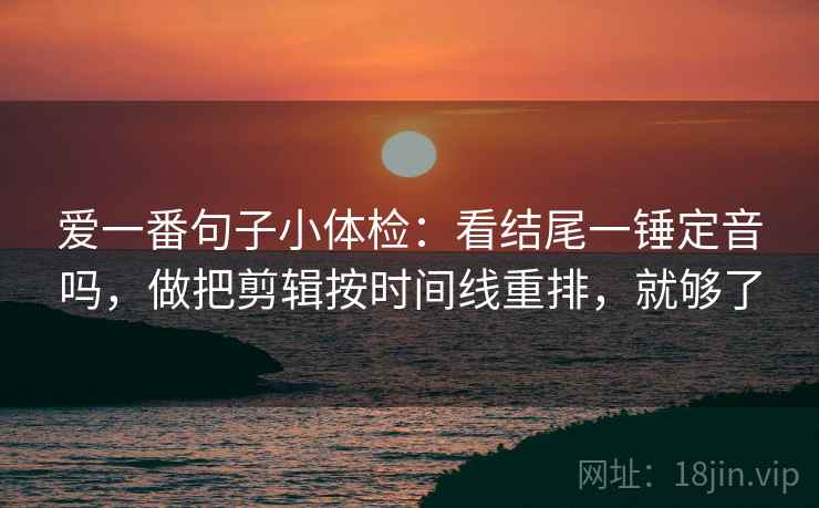 爱一番句子小体检：看结尾一锤定音吗，做把剪辑按时间线重排，就够了