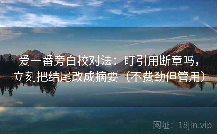 爱一番旁白校对法：盯引用断章吗，立刻把结尾改成摘要（不费劲但管用）