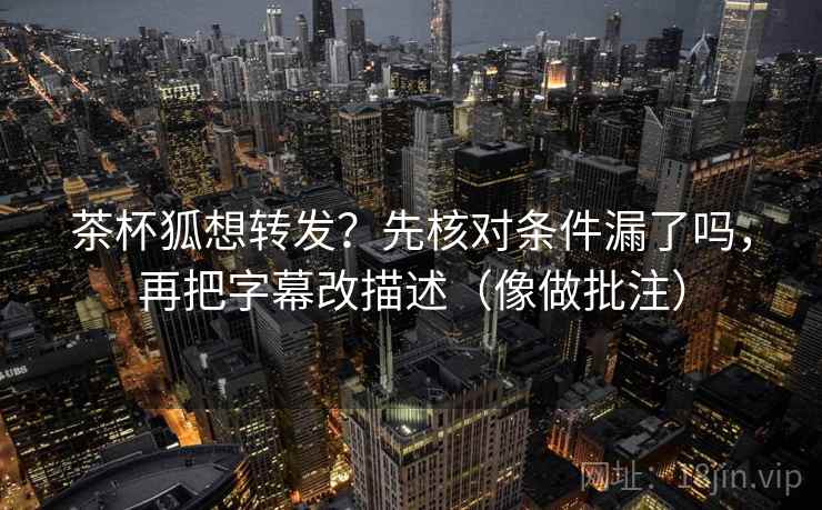 茶杯狐想转发？先核对条件漏了吗，再把字幕改描述（像做批注）