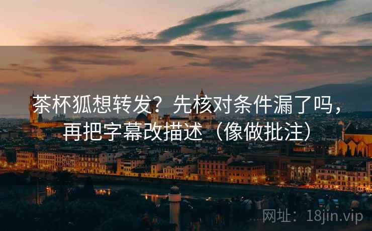 茶杯狐想转发？先核对条件漏了吗，再把字幕改描述（像做批注）