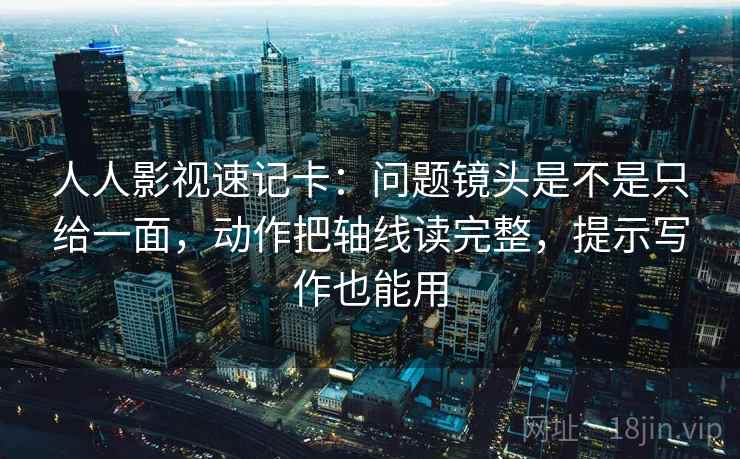 人人影视速记卡：问题镜头是不是只给一面，动作把轴线读完整，提示写作也能用