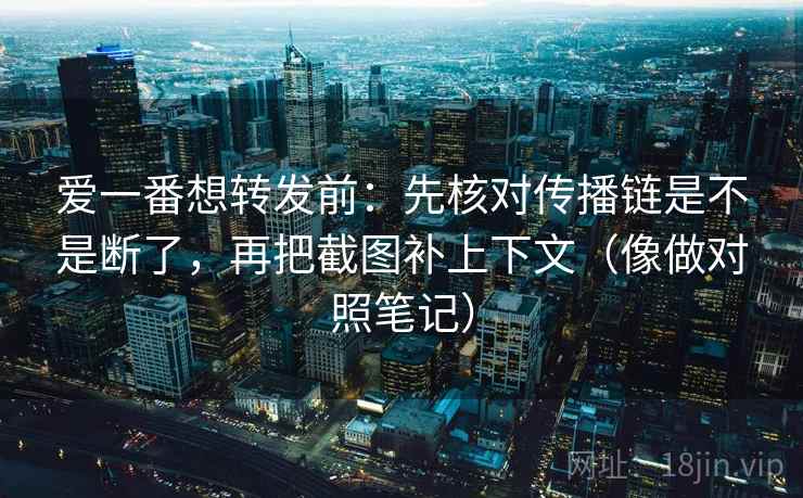 爱一番想转发前：先核对传播链是不是断了，再把截图补上下文（像做对照笔记）