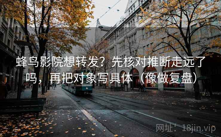 蜂鸟影院想转发？先核对推断走远了吗，再把对象写具体（像做复盘）