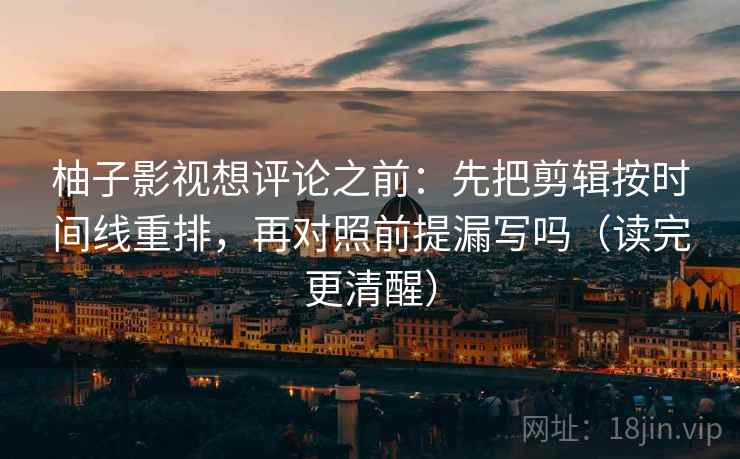 柚子影视想评论之前：先把剪辑按时间线重排，再对照前提漏写吗（读完更清醒）