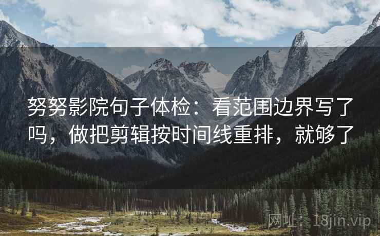 努努影院句子体检：看范围边界写了吗，做把剪辑按时间线重排，就够了