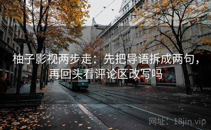 柚子影视两步走：先把导语拆成两句，再回头看评论区改写吗