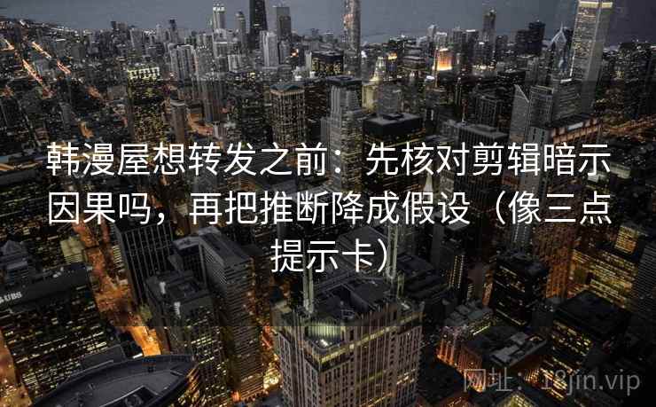 韩漫屋想转发之前：先核对剪辑暗示因果吗，再把推断降成假设（像三点提示卡）