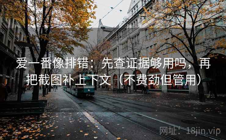 爱一番像排错：先查证据够用吗，再把截图补上下文（不费劲但管用）