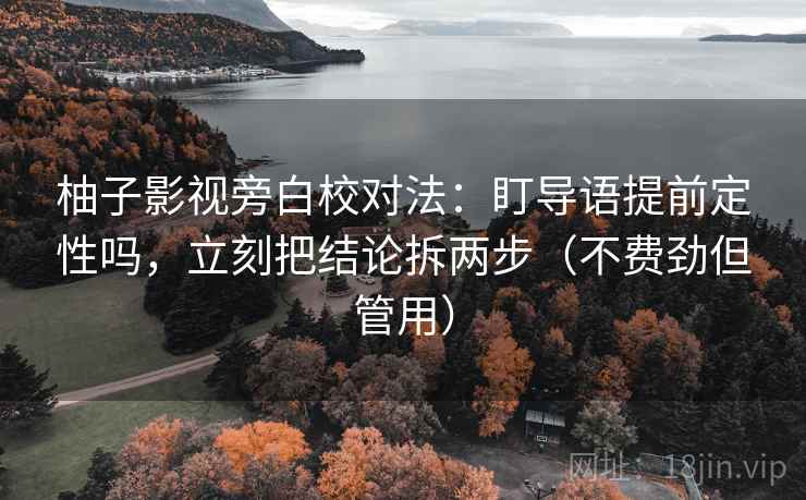 柚子影视旁白校对法：盯导语提前定性吗，立刻把结论拆两步（不费劲但管用）