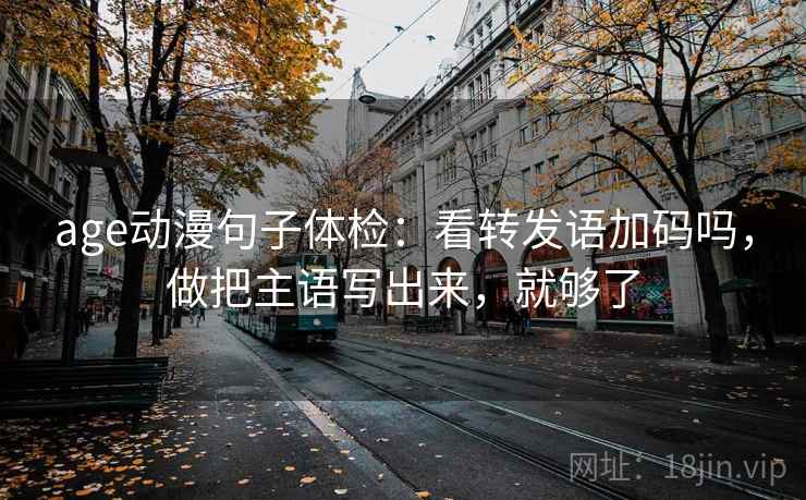 age动漫句子体检：看转发语加码吗，做把主语写出来，就够了