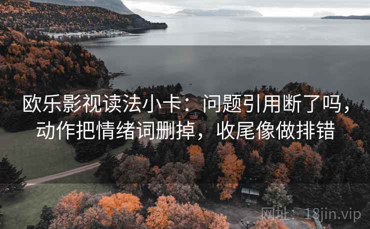 欧乐影视读法小卡：问题引用断了吗，动作把情绪词删掉，收尾像做排错