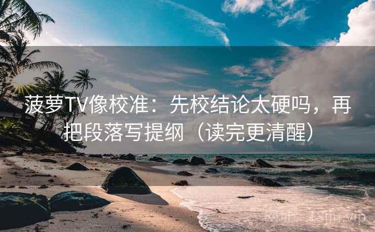 菠萝TV像校准：先校结论太硬吗，再把段落写提纲（读完更清醒）