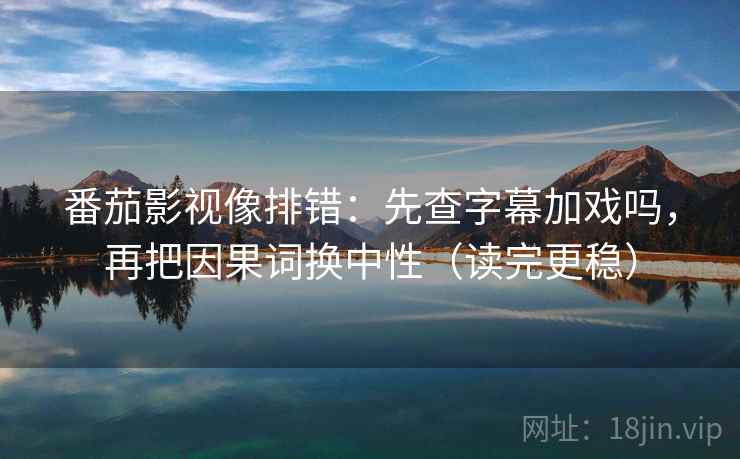 番茄影视像排错：先查字幕加戏吗，再把因果词换中性（读完更稳）