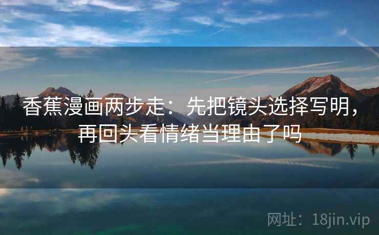 香蕉漫画两步走：先把镜头选择写明，再回头看情绪当理由了吗