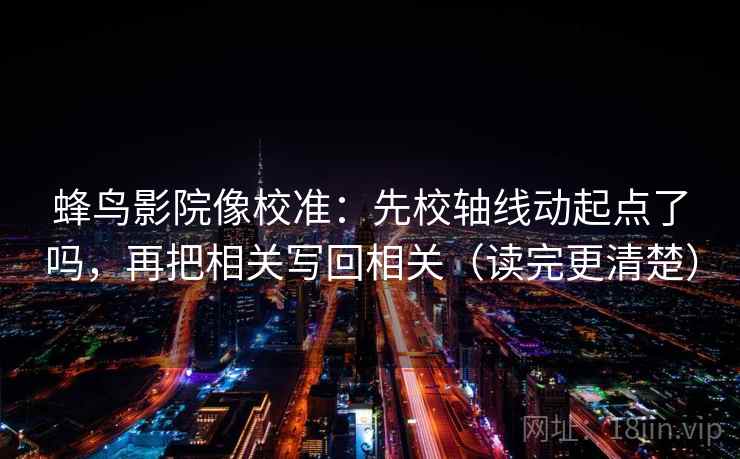 蜂鸟影院像校准：先校轴线动起点了吗，再把相关写回相关（读完更清楚）