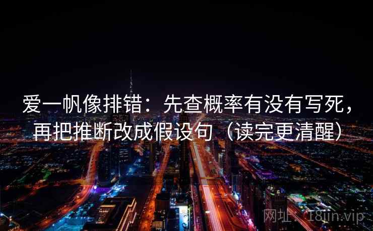 爱一帆像排错：先查概率有没有写死，再把推断改成假设句（读完更清醒）