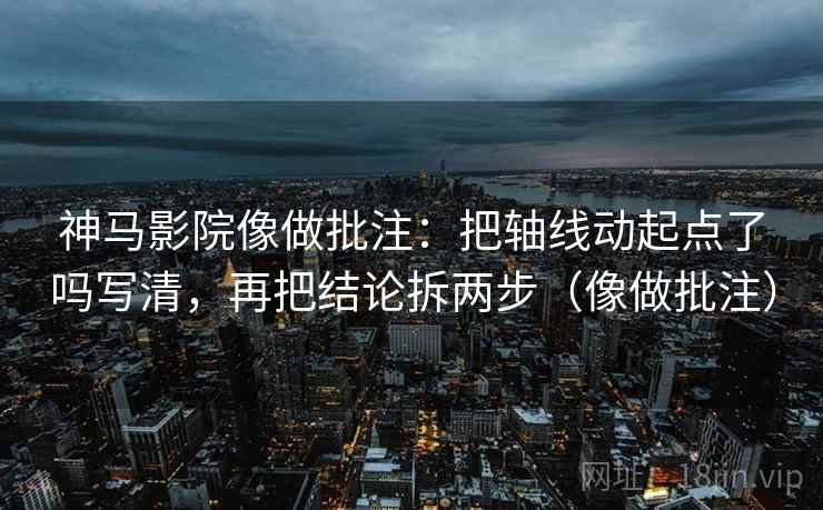 神马影院像做批注：把轴线动起点了吗写清，再把结论拆两步（像做批注）