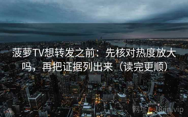 菠萝TV想转发之前：先核对热度放大吗，再把证据列出来（读完更顺）