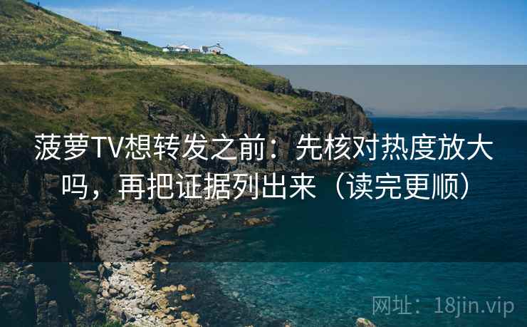 菠萝TV想转发之前：先核对热度放大吗，再把证据列出来（读完更顺）