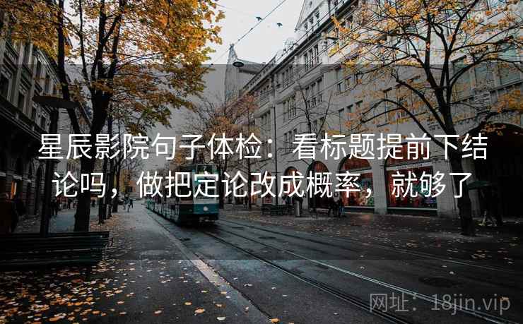 星辰影院句子体检：看标题提前下结论吗，做把定论改成概率，就够了