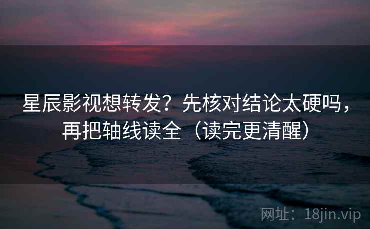 星辰影视想转发？先核对结论太硬吗，再把轴线读全（读完更清醒）