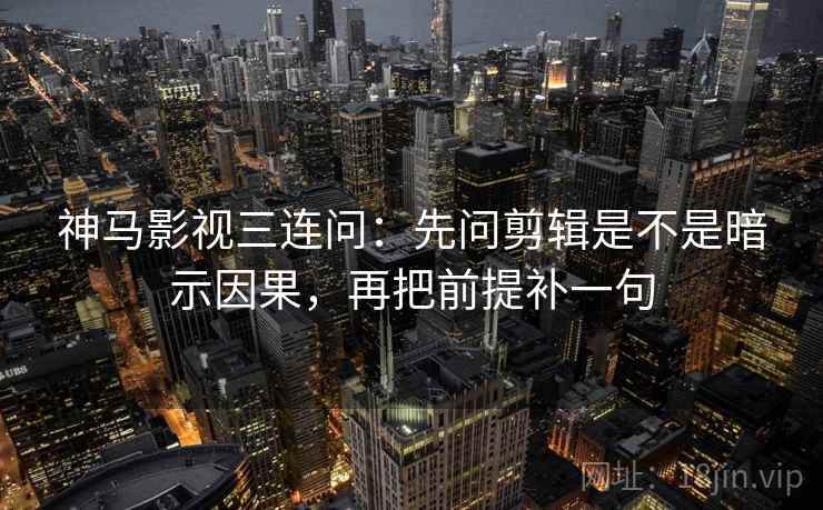 神马影视三连问：先问剪辑是不是暗示因果，再把前提补一句