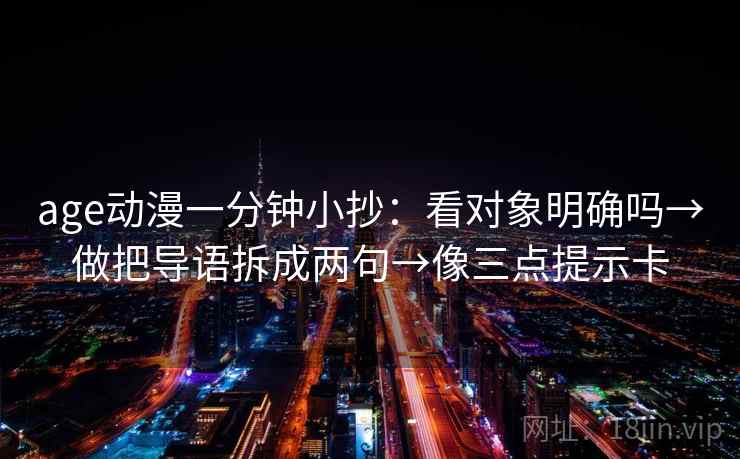 age动漫一分钟小抄：看对象明确吗→做把导语拆成两句→像三点提示卡