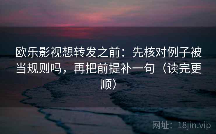 欧乐影视想转发之前：先核对例子被当规则吗，再把前提补一句（读完更顺）