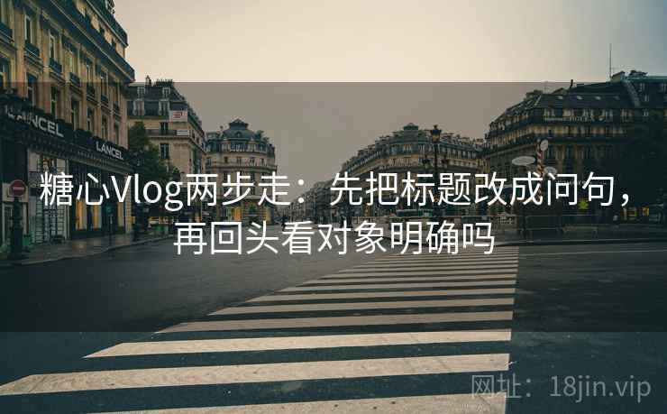 糖心Vlog两步走：先把标题改成问句，再回头看对象明确吗