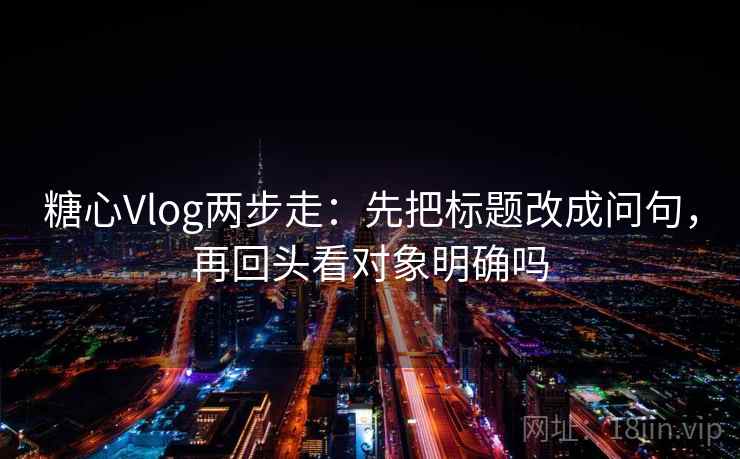 糖心Vlog两步走：先把标题改成问句，再回头看对象明确吗