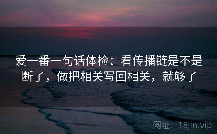 爱一番一句话体检：看传播链是不是断了，做把相关写回相关，就够了