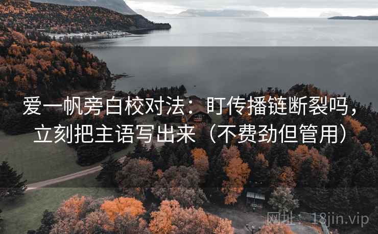 爱一帆旁白校对法：盯传播链断裂吗，立刻把主语写出来（不费劲但管用）